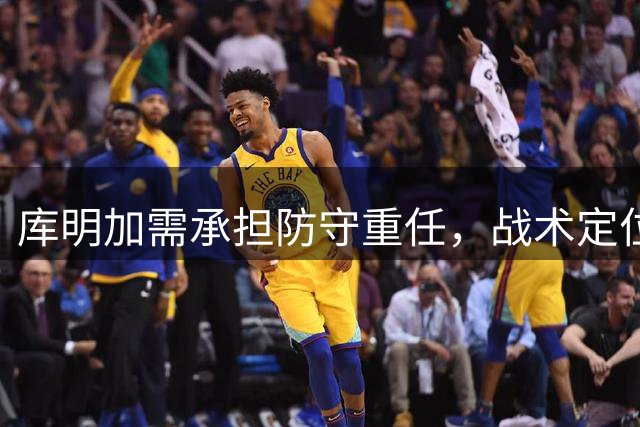 库明加需承担防守重任，战术定位助力角色施展