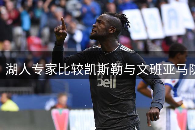 湖人专家比较凯斯勒与文班亚马防守表现